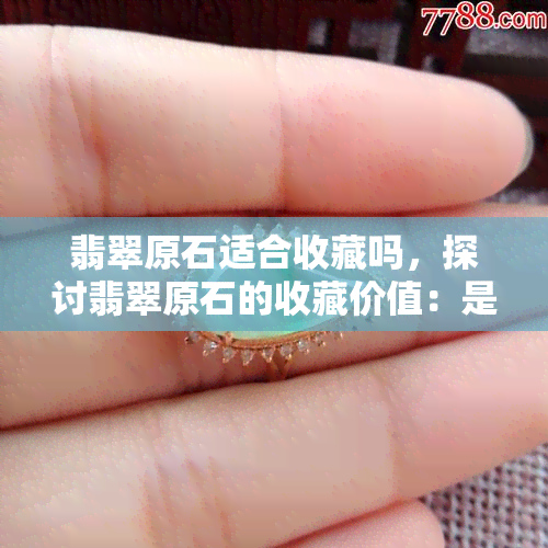 翡翠原石适合收藏吗，探讨翡翠原石的收藏价值：是否值得投资？