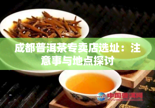 成都普洱茶专卖店选址：注意事与地点探讨