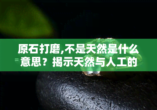 原石打磨,不是天然是什么意思？揭示天然与人工的区别