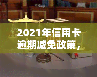 2021年信用卡逾期减免政策，信用卡逾期者福音：2021年逾期减免政策解析