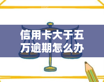 信用卡大于五万逾期怎么办，信用卡欠款超过五万元，遇到逾期应该怎么办？