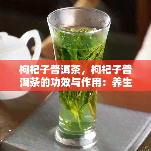 枸杞子普洱茶，枸杞子普洱茶的功效与作用：养生必备的黄金组合