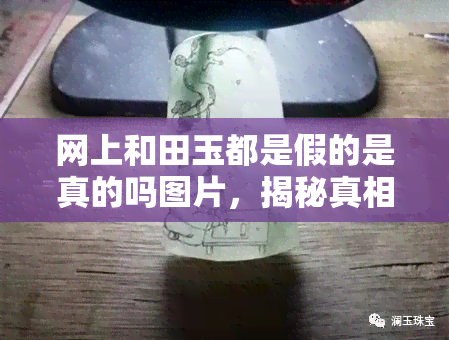 网上和田玉都是假的是真的吗图片，揭秘真相：网上和田玉是否都是假的？看图说话！