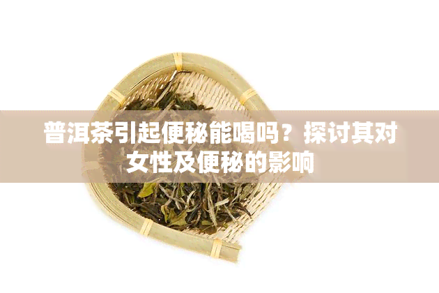 普洱茶引起便秘能喝吗？探讨其对女性及便秘的影响