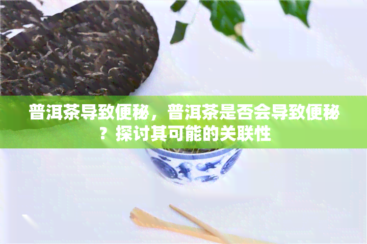 普洱茶导致便秘，普洱茶是否会导致便秘？探讨其可能的关联性