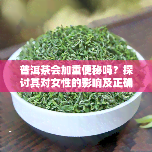 普洱茶会加重便秘吗？探讨其对女性的影响及正确饮用方式