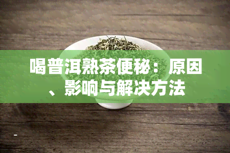 喝普洱熟茶便秘：原因、影响与解决方法