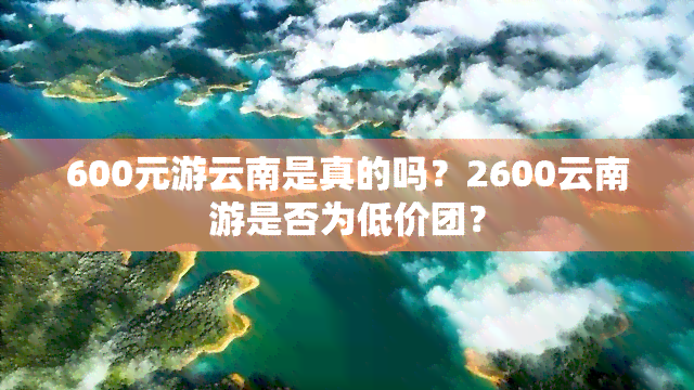 600元游云南是真的吗？2600云南游是否为低价团？