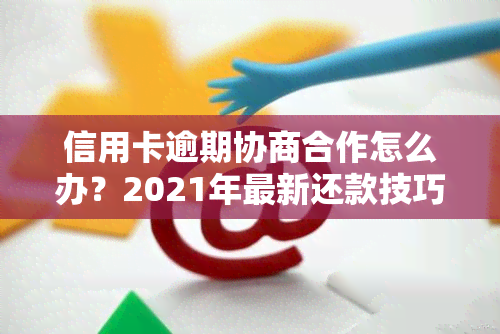 信用卡逾期协商合作怎么办？2021年最新还款技巧与银行协商策略