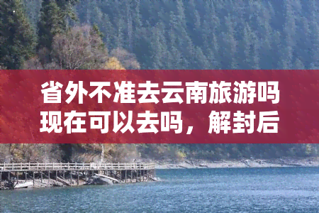 省外不准去云南旅游吗现在可以去吗，解封后，省外游客是否可以前往云南旅游？