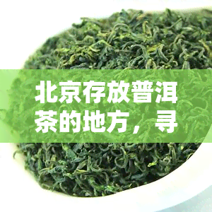 北京存放普洱茶的地方，寻找北京的普洱茶存地