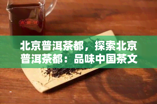 北京普洱茶都，探索北京普洱茶都：品味中国茶文化的独特魅力