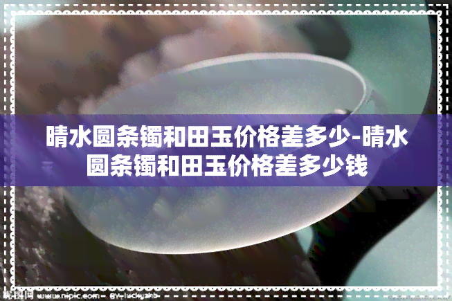 晴水圆条镯和田玉价格差多少-晴水圆条镯和田玉价格差多少钱