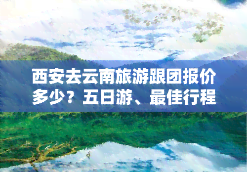 西安去云南旅游跟团报价多少？五日游、更佳行程全包含！