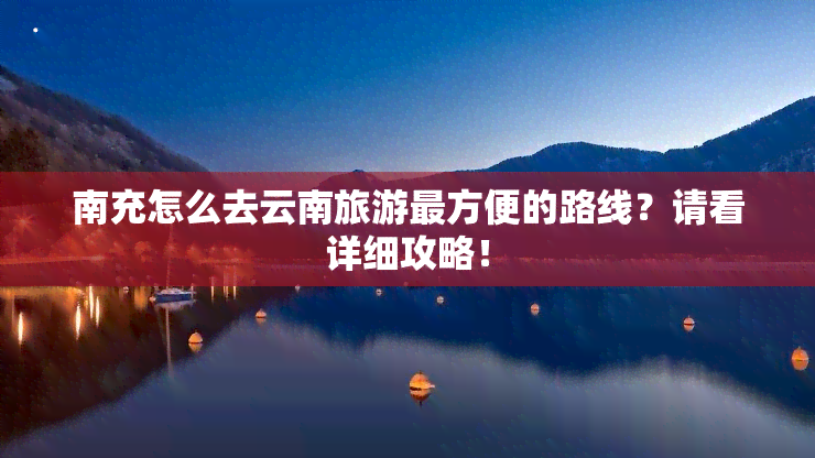 南充怎么去云南旅游最方便的路线？请看详细攻略！