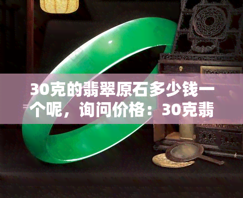 30克的翡翠原石多少钱一个呢，询问价格：30克翡翠原石每块价值多少？