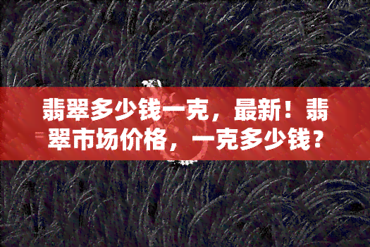 翡翠多少钱一克，最新！翡翠市场价格，一克多少钱？