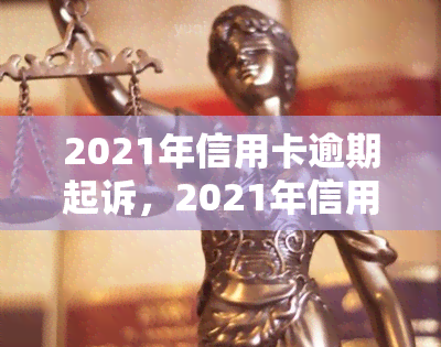 2021年信用卡逾期起诉，2021年信用卡逾期行为将面临法律诉讼！