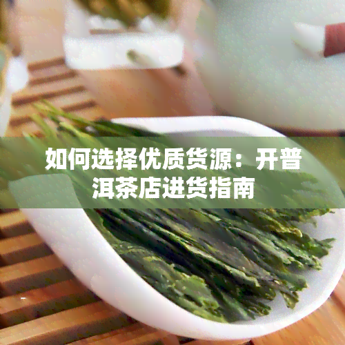 如何选择优质货源：开普洱茶店进货指南