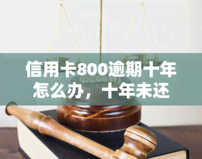 信用卡800逾期十年怎么办，十年未还信用卡欠款800元，现在该怎么做？