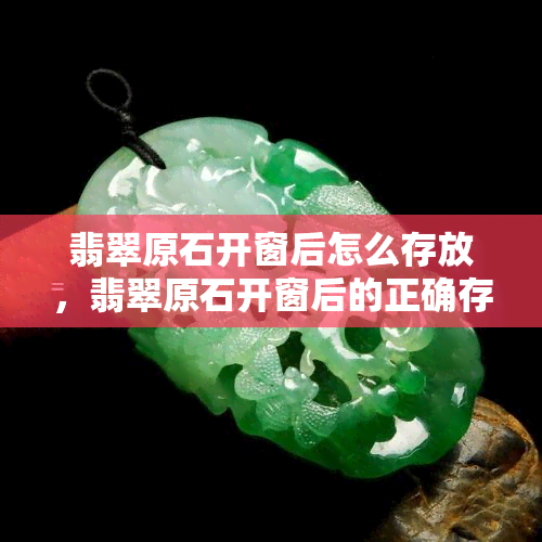 翡翠原石开窗后怎么存放，翡翠原石开窗后的正确存放方法