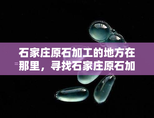 石家庄原石加工的地方在那里，寻找石家庄原石加工的地点？这里有一份详细指南！