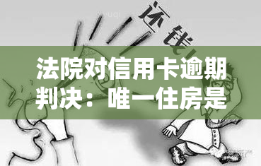 法院对信用卡逾期判决：唯一住房是否会被执行？利息与罚息如何判定？法院是否有自由裁量权？规定及判决书内容详解