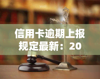 信用卡逾期上报规定最新：2022年流程、标准及处理方式