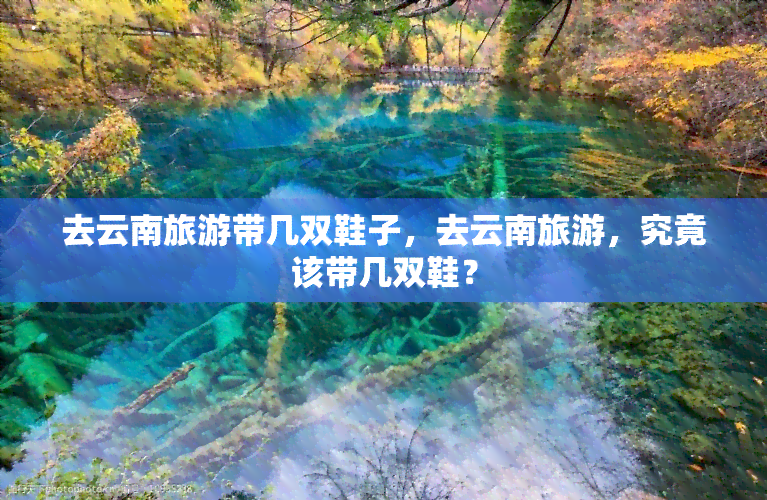 去云南旅游带几双鞋子，去云南旅游，究竟该带几双鞋？