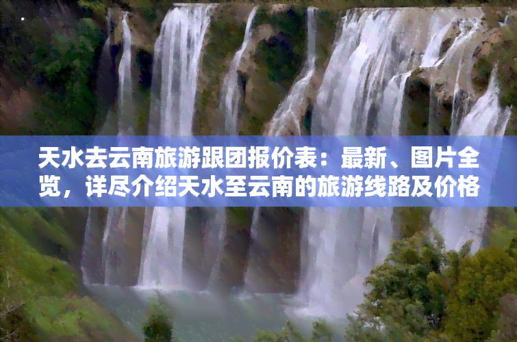 天水去云南旅游跟团报价表：最新、图片全览，详尽介绍天水至云南的旅游线路及价格，一网打尽！