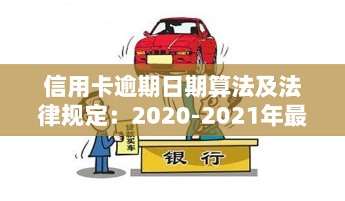 信用卡逾期日期算法及法律规定：2020-2021年最新标准及查询方式