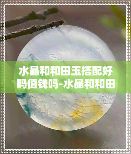 水晶和和田玉搭配好吗值钱吗-水晶和和田玉搭配好吗值钱吗图片