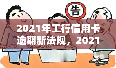 2021年工行信用卡逾期新法规，2021年最新规定：工商银行信用卡逾期将面临哪些处罚？