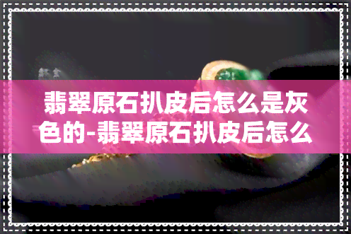 翡翠原石扒皮后怎么是灰色的-翡翠原石扒皮后怎么是灰色的呢