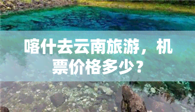 喀什去云南旅游，机票价格多少？