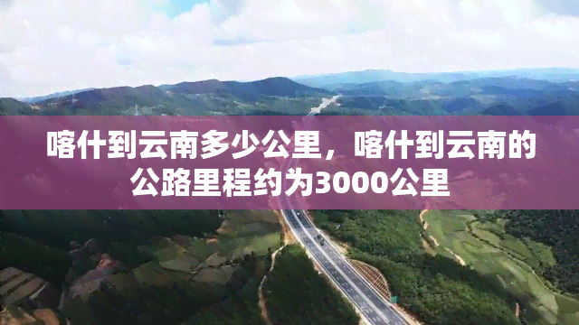 喀什到云南多少公里，喀什到云南的公路里程约为3000公里