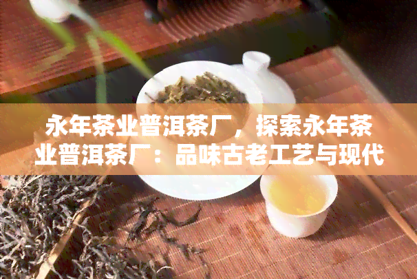 永年茶业普洱茶厂，探索永年茶业普洱茶厂：品味古老工艺与现代科技的完美结合