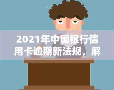 2021年中国银行信用卡逾期新法规，解读2021年中国银行信用卡逾期新法规：影响与应对策略