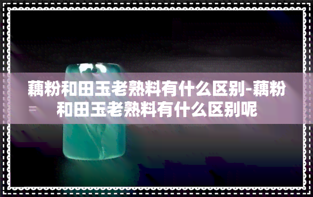 藕粉和田玉老熟料有什么区别-藕粉和田玉老熟料有什么区别呢