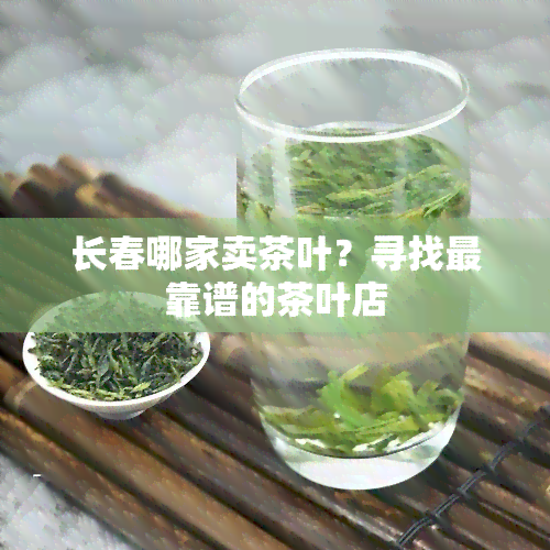 长春哪家卖茶叶？寻找最靠谱的茶叶店