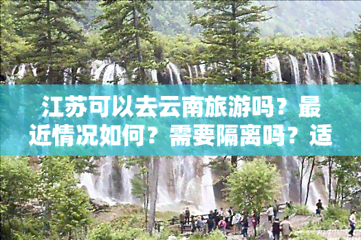 江苏可以去云南旅游吗？最近情况如何？需要隔离吗？适合过年回家吗？有哪些旅游线路推荐？