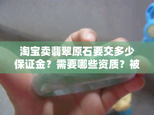 淘宝卖翡翠原石要交多少保证金？需要哪些资质？被骗了怎么办？