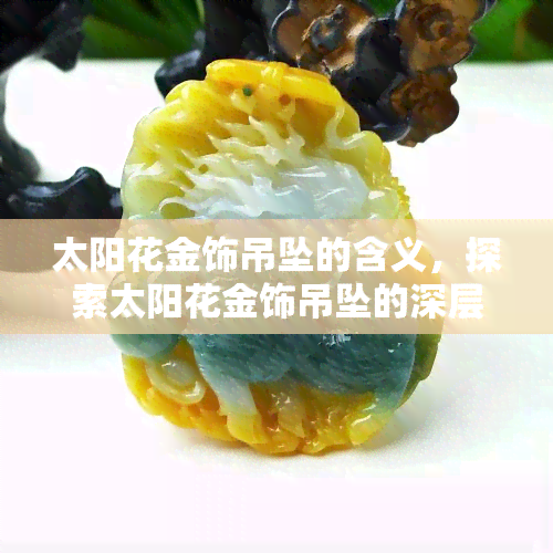 太阳花金饰吊坠的含义，探索太阳花金饰吊坠的深层含义与象征意义