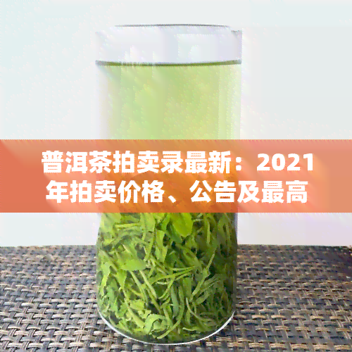 普洱茶拍卖录最新：2021年拍卖价格、公告及更高价全揭秘！