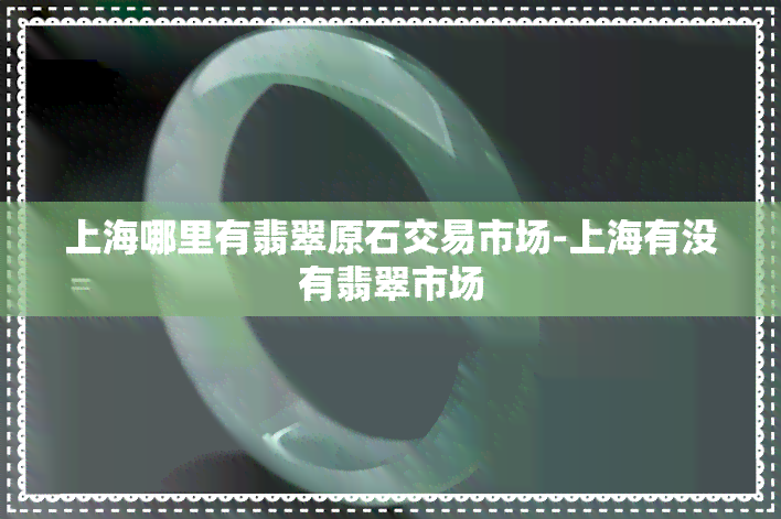 上海哪里有翡翠原石交易市场-上海有没有翡翠市场