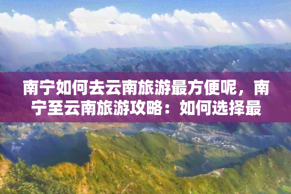 南宁如何去云南旅游最方便呢，南宁至云南旅游攻略：如何选择最便捷的出行方式？