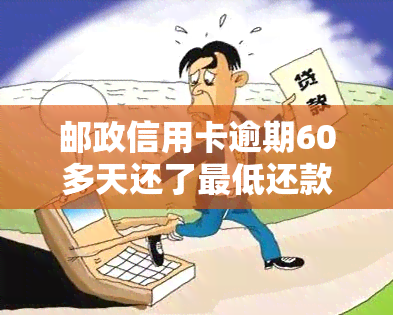 邮政信用卡逾期60多天还了更低还款,还可以用吗，逾期60多天还清更低还款，邮政信用卡还能继续使用吗？