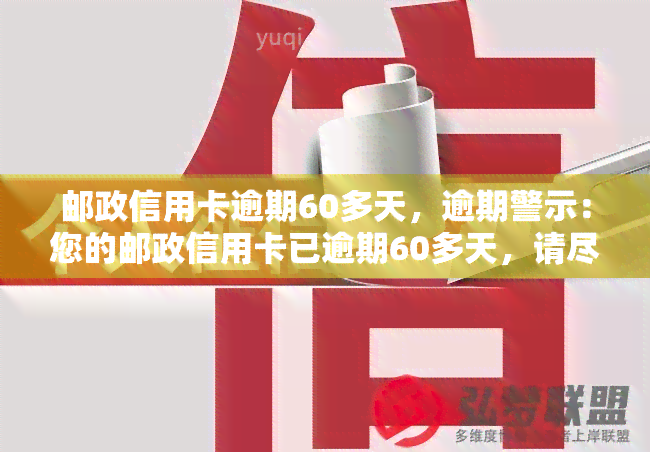 邮政信用卡逾期60多天，逾期警示：您的邮政信用卡已逾期60多天，请尽快还款！