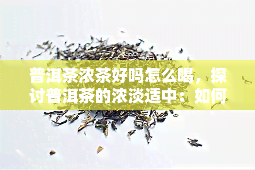 普洱茶浓茶好吗怎么喝，探讨普洱茶的浓淡适中：如何品尝的口感？