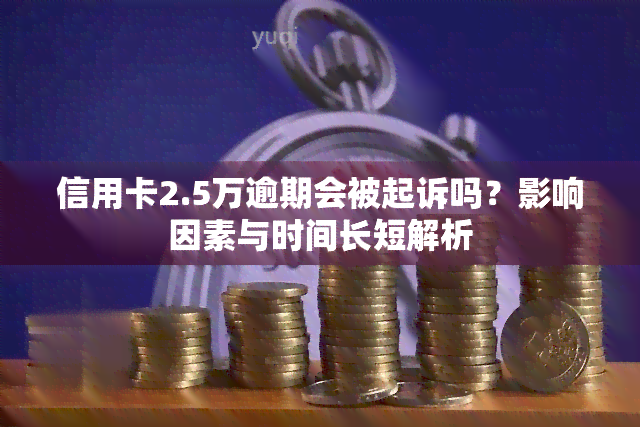 信用卡2.5万逾期会被起诉吗？影响因素与时间长短解析